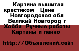 Картина вышитая крестиком › Цена ­ 3 000 - Новгородская обл., Великий Новгород г. Хобби. Ручные работы » Картины и панно   